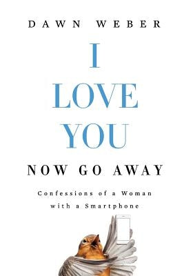 I Love You. Now Go Away: Confessions of a Woman with a Smartphone by Weber, Dawn