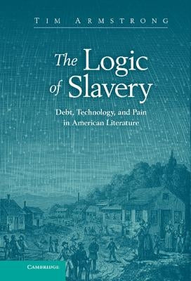 The Logic of Slavery: Debt, Technology, and Pain in American Literature by Armstrong, Tim