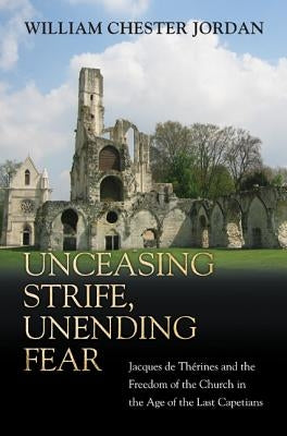 Unceasing Strife, Unending Fear: Jacques de Thérines and the Freedom of the Church in the Age of the Last Capetians by Jordan, William Chester