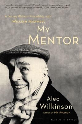 My Mentor: A Young Man's Friendship with William Maxwell by Wilkinson, Alec