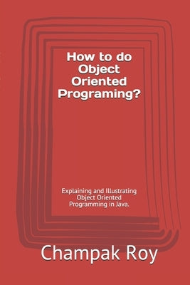 How to do Object Oriented Programing?: Explaining and Illustrating Object Oriented Programming in Java. by Roy, Champak