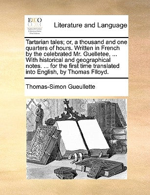 Tartarian Tales; Or, a Thousand and One Quarters of Hours. Written in French by the Celebrated Mr. Guelletee, ... with Historical and Geographical Not by Gueullette, Thomas-Simon