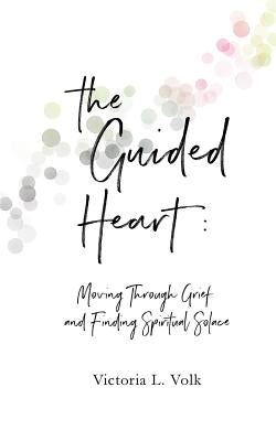 The Guided Heart: Moving Through Grief and Finding Spiritual Solace by Volk, Victoria L.