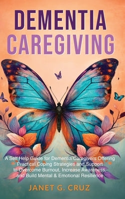 Dementia Caregiving: A Self Help Book for Dementia Caregivers Offering Practical Coping Strategies and Support to Overcome Burnout, Increas by Cruz, Janet G.