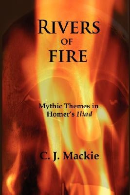 Rivers of Fire: Mythic Themes in Homer's Iliad by MacKie, Christopher J.