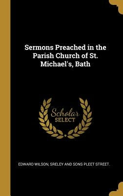 Sermons Preached in the Parish Church of St. Michael's, Bath by Wilson, Edward