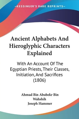 Ancient Alphabets and Hieroglyphic Characters Explained: With an Account of the Egyptian Priests, Their Classes, Initiation, and Sacrifices (1806) by Wahshih, Ahmad Bin Abubekr Bin