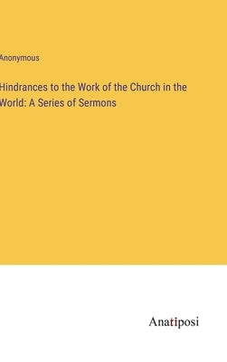 Hindrances to the Work of the Church in the World: A Series of Sermons by Anonymous
