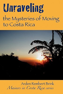 Unraveling the Mysteries of Moving to Costa Rica: Real stories from real people, what we've learned and how it can help you! by Brink, Arden Rembert