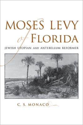 Moses Levy of Florida: Jewish Utopian and Antebellum Reformer by Monaco, C. S.