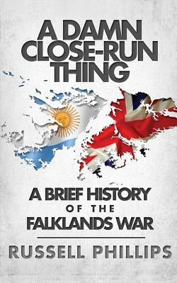 A Damn Close-Run Thing: A Brief History Of The Falklands War by Phillips, Russell