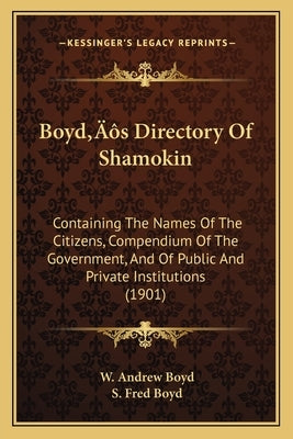 Boyd's Directory Of Shamokin: Containing The Names Of The Citizens, Compendium Of The Government, And Of Public And Private Institutions (1901) by Boyd, W. Andrew
