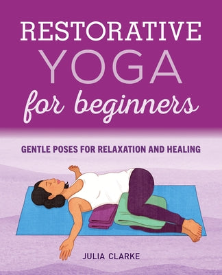 Restorative Yoga for Beginners: Gentle Poses for Relaxation and Healing by Clarke, Julia