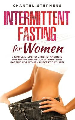 Intermittent Fasting for Women: 7 Simple Steps to Understanding & Mastering the Art of Intermittent Fasting for Women in Every Day Life! by Stephens, Chantel