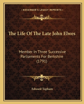 The Life Of The Late John Elwes: Member In Three Successive Parliaments For Berkshire (1791) by Topham, Edward
