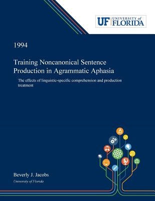 Training Noncanonical Sentence Production in Agrammatic Aphasia: The Effects of Linguistic-specific Comprehension and Production Treatment by Jacobs, Beverly