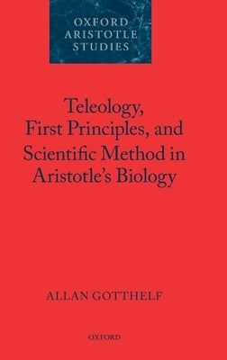 Teleology, First Principles, and Scientific Method in Aristotle's Biology by Gotthelf, Allan