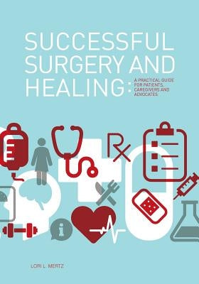 Successful Surgery and Healing: A Practical Guide for Patients, Caregivers and Advocates by Mertz, Lori L.