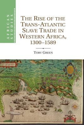 The Rise of the Trans-Atlantic Slave Trade in Western Africa, 1300-1589 by Green, Toby