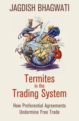 Termites in the Trading System: How Preferential Agreements Undermine Free Trade by Bhagwati, Jagdish