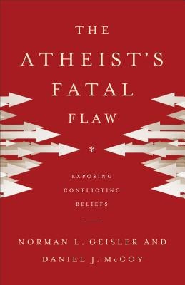 The Atheist's Fatal Flaw: Exposing Conflicting Beliefs by Geisler, Norman L.