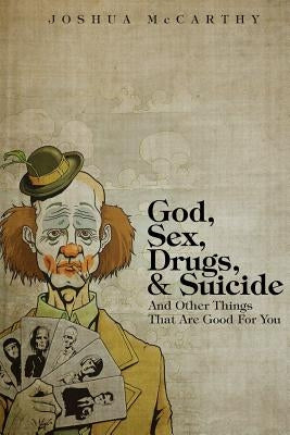 God, Sex, Drugs, & Suicide And Other Things That Are Good For You by McCarthy, Joshua