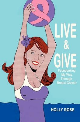 Live and Give: Facebooking My Way Through Breast Cancer by Rose, Holly