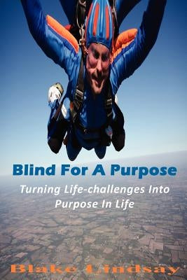 Blind For A Purpose: Turning Life-challenges Into Purpose In Life by Blake Lindsay