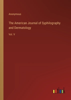 The American Journal of Syphilography and Dermatology: Vol. V by Anonymous
