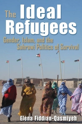 The Ideal Refugees: Gender, Islam, and the Sahrawi Politics of Survival by Fiddian-Qasmiyeh, Elena
