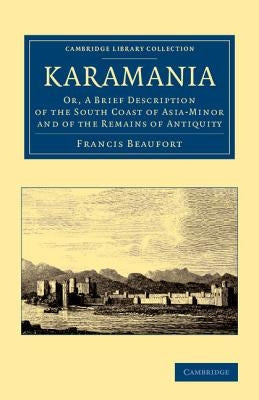 Karamania: Or, a Brief Description of the South Coast of Asia-Minor and of the Remains of Antiquity by Beaufort, Francis