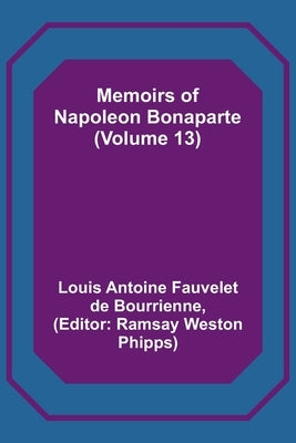 Memoirs of Napoleon Bonaparte (Volume 13) by Antoine Fauvelet De Bourrienne, Louis