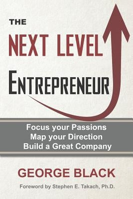 The Next Level Entrepreneur: Focus your Passions ∙ Map your Direction ∙ Build a Great Company by Black, George