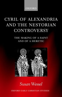 Cyril of Alexandria and the Nestorian Controversy: The Making of a Saint and of a Heretic by Wessel, Susan