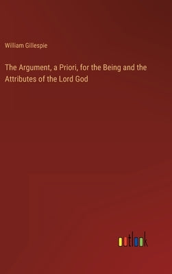 The Argument, a Priori, for the Being and the Attributes of the Lord God by Gillespie, William