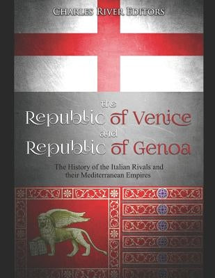 The Republic of Venice and Republic of Genoa: The History of the Italian Rivals and their Mediterranean Empires by Charles River