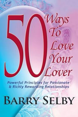 50 Ways To Love Your Lover: Powerful Principles for Passionate & Richly Rewarding Relationships filled with Deeply Fulfilling and Juicy Romance! by Selby, Barry
