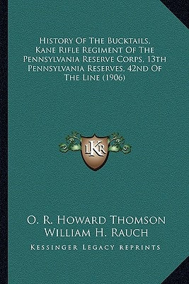 History of the Bucktails, Kane Rifle Regiment of the Pennsylhistory of the Bucktails, Kane Rifle Regiment of the Pennsylvania Reserve Corps, 13th Penn by Thomson, O. R. Howard
