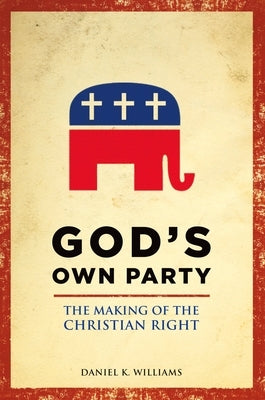 God's Own Party: The Making of the Christian Right by Williams, Daniel K.