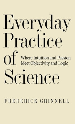 Everyday Practice of Science: Where Intuition and Passion Meet Objectivity and Logic by Grinnell, Frederick