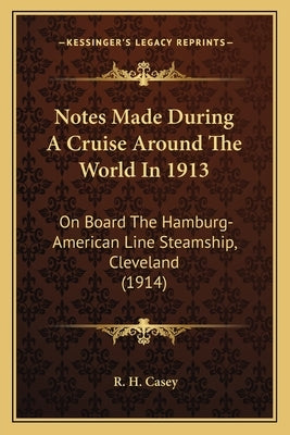 Notes Made During A Cruise Around The World In 1913: On Board The Hamburg-American Line Steamship, Cleveland (1914) by Casey, R. H.