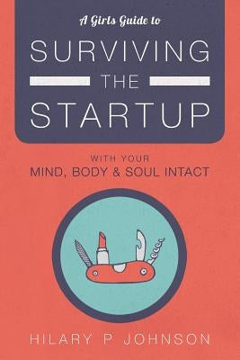 A Girls Guide to Surviving the Startup: With Your Mind, Body, and Soul Intact by Johnson, Hilary P.