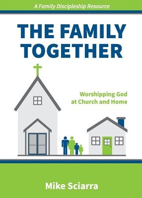 The Family Together: Worshipping God at Church and Home by Sciarra, Mike