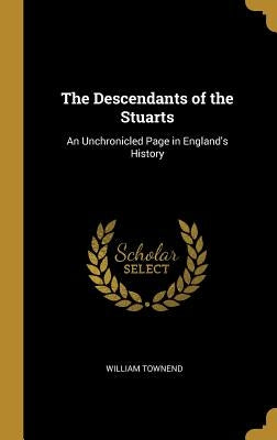 The Descendants of the Stuarts: An Unchronicled Page in England's History by Townend, William