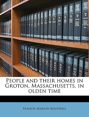 People and Their Homes in Groton, Massachusetts, in Olden Time by Boutwell, Francis Marion