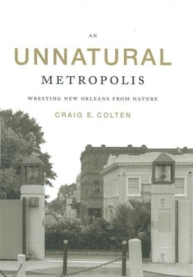 An Unnatural Metropolis: Wresting New Orleans from Nature by Colten, Craig E.