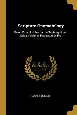 Scripture Onomatology: Being Critical Notes on the Septuagint and Other Versions; Illustrated by Pro by Eliezer, Flecker