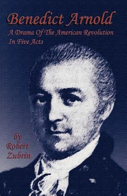 Benedict Arnold: A Drama of the American Revolution in Five Acts by Zubrin, Robert