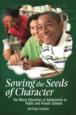 Sowing the Seeds of Character: The Moral Education of Adolescents in Public and Private Schools by Levingston, Judd