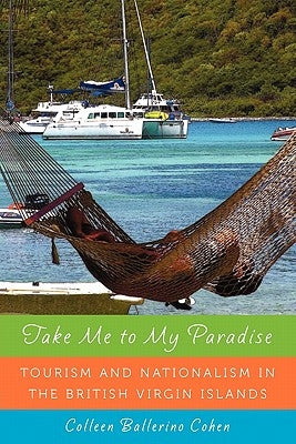 Take Me to My Paradise: Tourism and Nationalism in the British Virgin Islands by Cohen, Colleen Ballerino